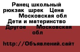 Ранец школьный ( рюкзак) шрек › Цена ­ 1 000 - Московская обл. Дети и материнство » Другое   . Московская обл.